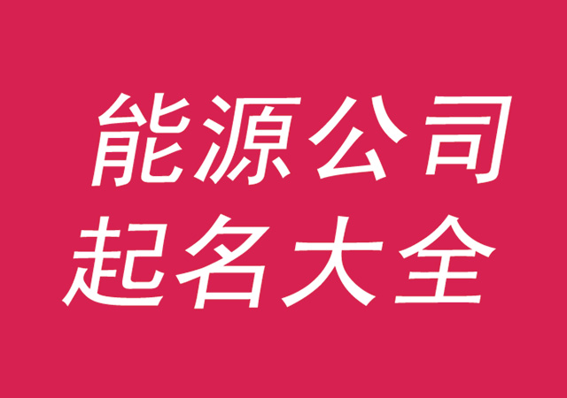 能源公司起名大全集參考-好聽有寓意的能源公司名字-探鳴公司起名網.jpg